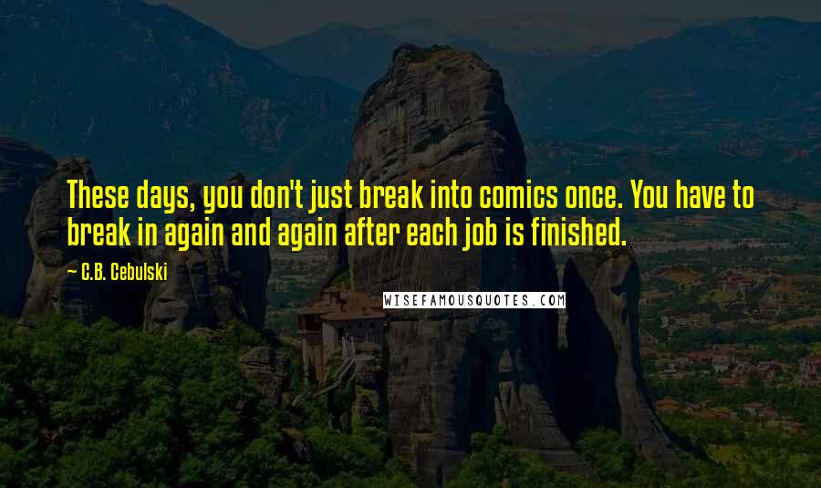 C.B. Cebulski Quotes: These days, you don't just break into comics once. You have to break in again and again after each job is finished.