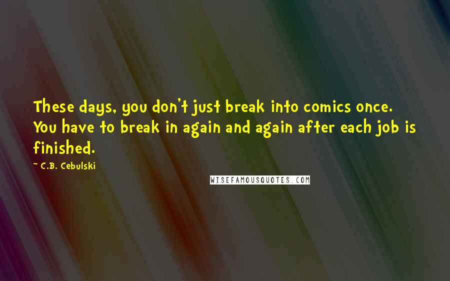 C.B. Cebulski Quotes: These days, you don't just break into comics once. You have to break in again and again after each job is finished.