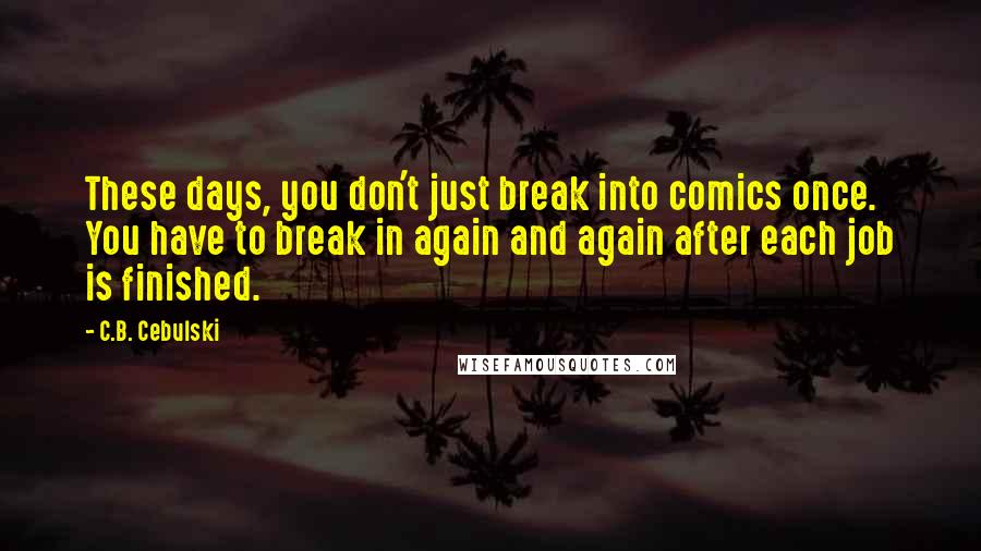 C.B. Cebulski Quotes: These days, you don't just break into comics once. You have to break in again and again after each job is finished.