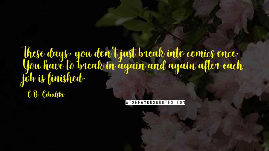 C.B. Cebulski Quotes: These days, you don't just break into comics once. You have to break in again and again after each job is finished.