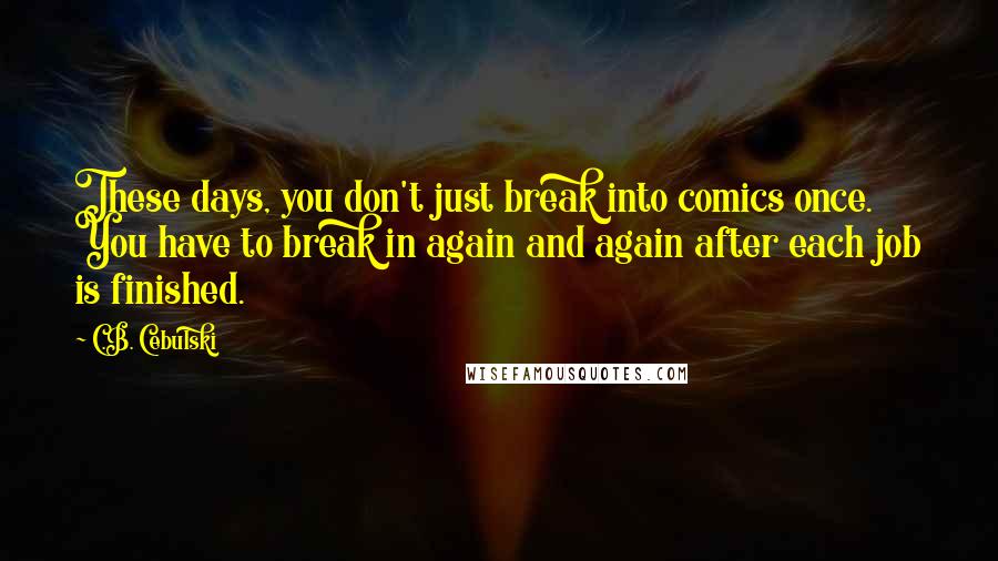 C.B. Cebulski Quotes: These days, you don't just break into comics once. You have to break in again and again after each job is finished.