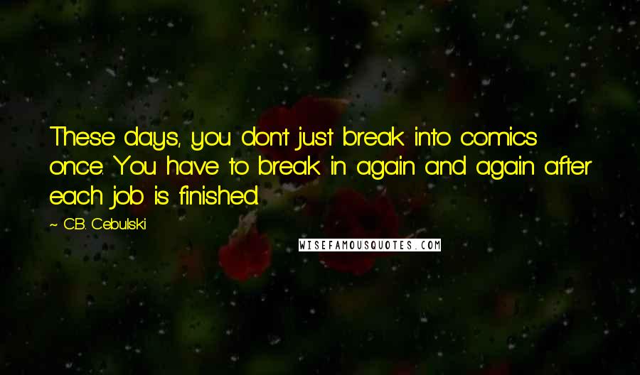 C.B. Cebulski Quotes: These days, you don't just break into comics once. You have to break in again and again after each job is finished.