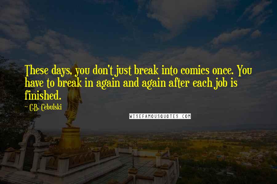 C.B. Cebulski Quotes: These days, you don't just break into comics once. You have to break in again and again after each job is finished.