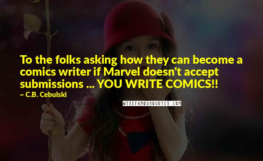 C.B. Cebulski Quotes: To the folks asking how they can become a comics writer if Marvel doesn't accept submissions ... YOU WRITE COMICS!!