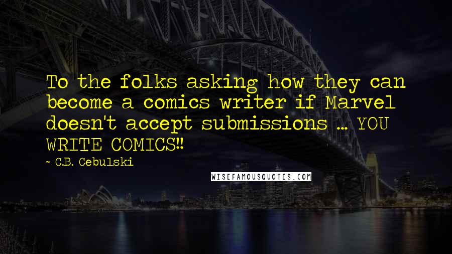 C.B. Cebulski Quotes: To the folks asking how they can become a comics writer if Marvel doesn't accept submissions ... YOU WRITE COMICS!!