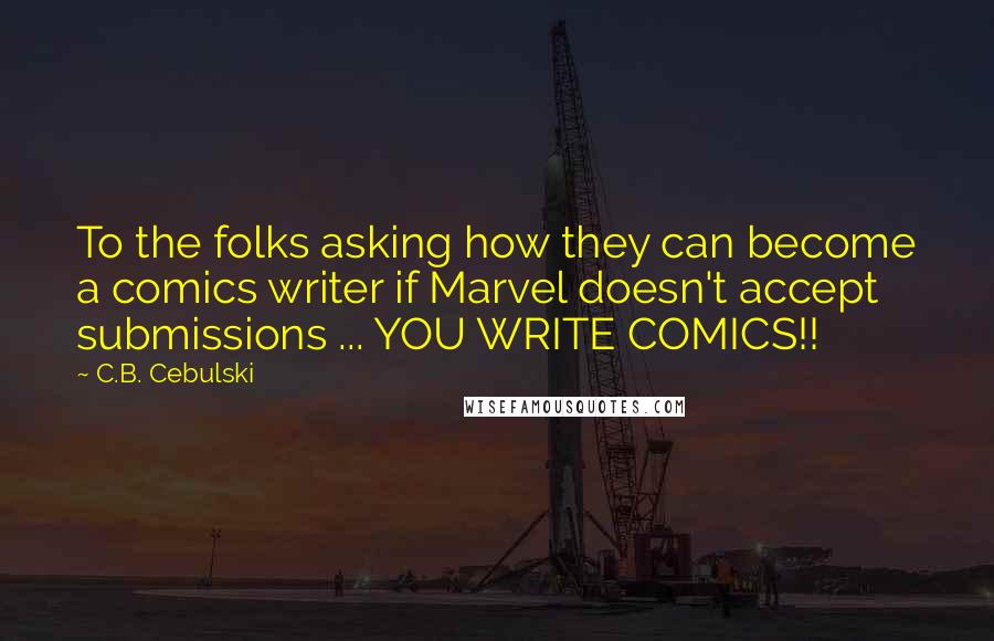 C.B. Cebulski Quotes: To the folks asking how they can become a comics writer if Marvel doesn't accept submissions ... YOU WRITE COMICS!!