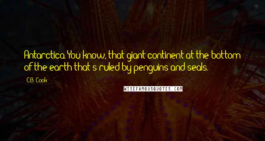 C.B. Cook Quotes: Antarctica. You know, that giant continent at the bottom of the earth that's ruled by penguins and seals.