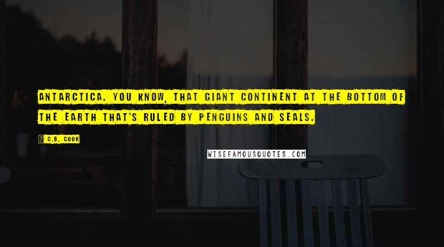 C.B. Cook Quotes: Antarctica. You know, that giant continent at the bottom of the earth that's ruled by penguins and seals.