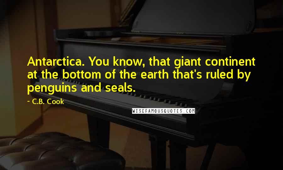 C.B. Cook Quotes: Antarctica. You know, that giant continent at the bottom of the earth that's ruled by penguins and seals.