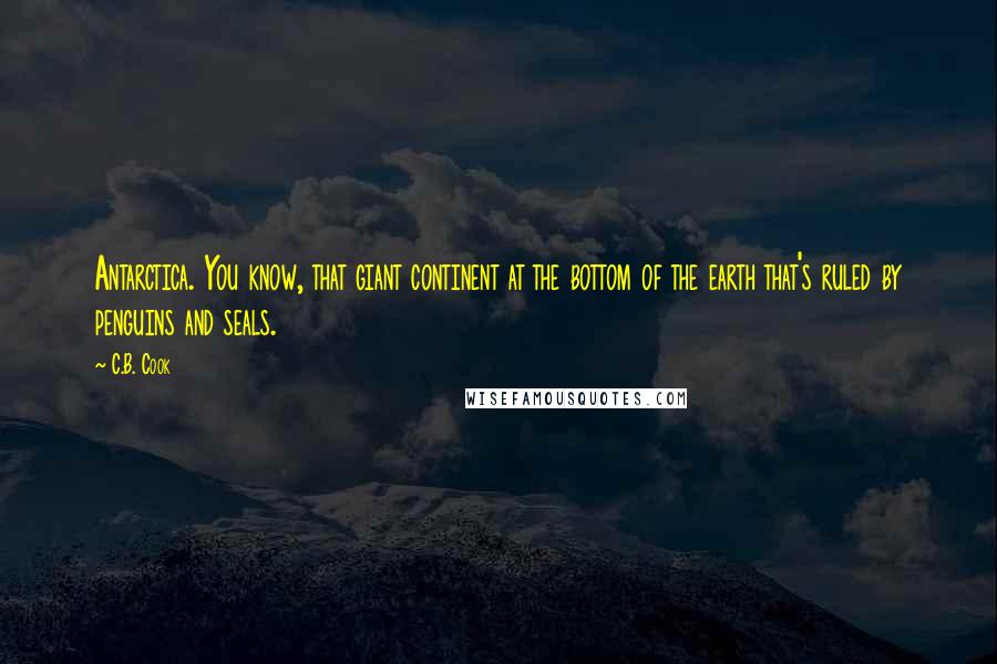 C.B. Cook Quotes: Antarctica. You know, that giant continent at the bottom of the earth that's ruled by penguins and seals.