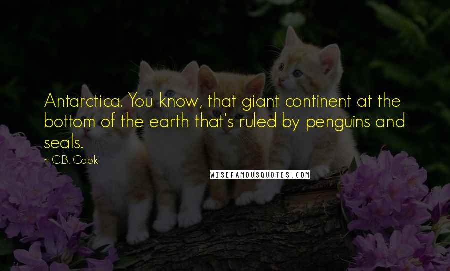 C.B. Cook Quotes: Antarctica. You know, that giant continent at the bottom of the earth that's ruled by penguins and seals.
