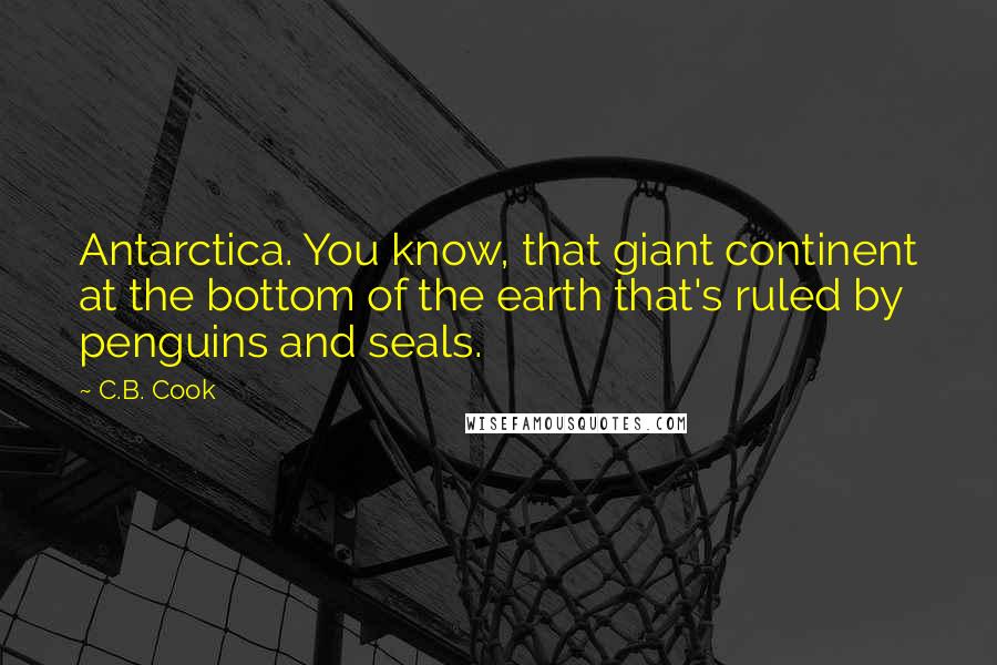 C.B. Cook Quotes: Antarctica. You know, that giant continent at the bottom of the earth that's ruled by penguins and seals.