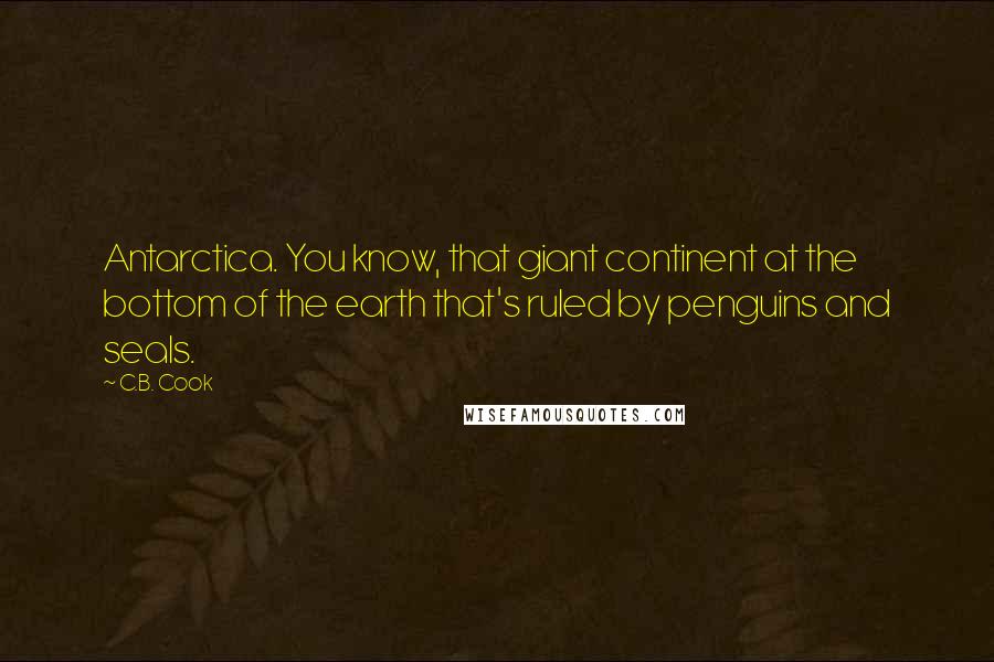 C.B. Cook Quotes: Antarctica. You know, that giant continent at the bottom of the earth that's ruled by penguins and seals.