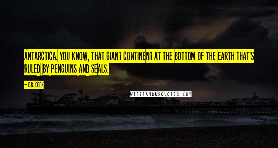 C.B. Cook Quotes: Antarctica. You know, that giant continent at the bottom of the earth that's ruled by penguins and seals.