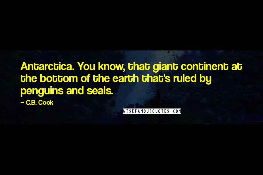 C.B. Cook Quotes: Antarctica. You know, that giant continent at the bottom of the earth that's ruled by penguins and seals.