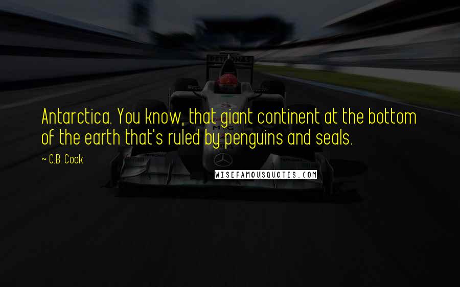 C.B. Cook Quotes: Antarctica. You know, that giant continent at the bottom of the earth that's ruled by penguins and seals.