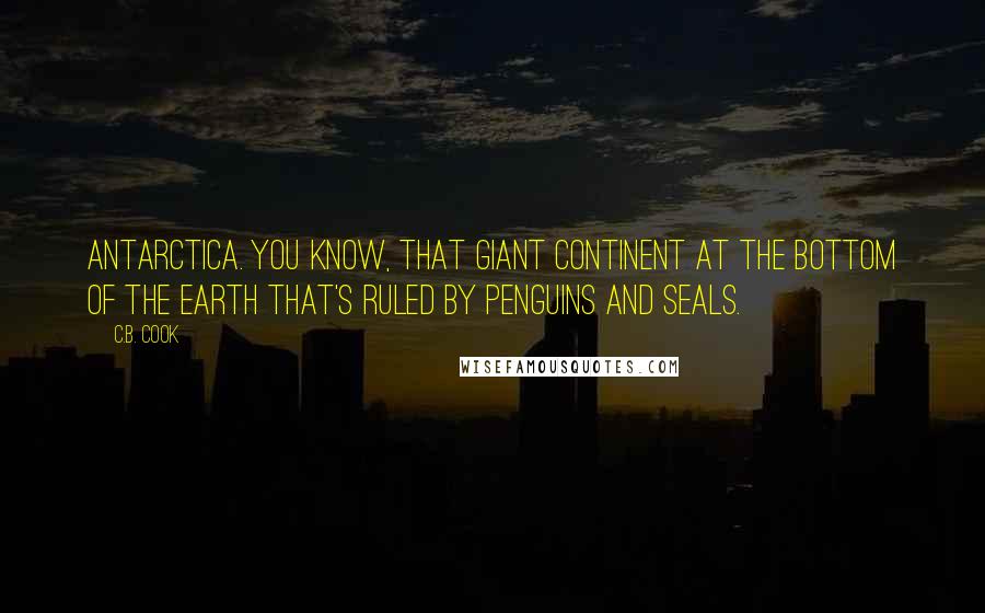 C.B. Cook Quotes: Antarctica. You know, that giant continent at the bottom of the earth that's ruled by penguins and seals.