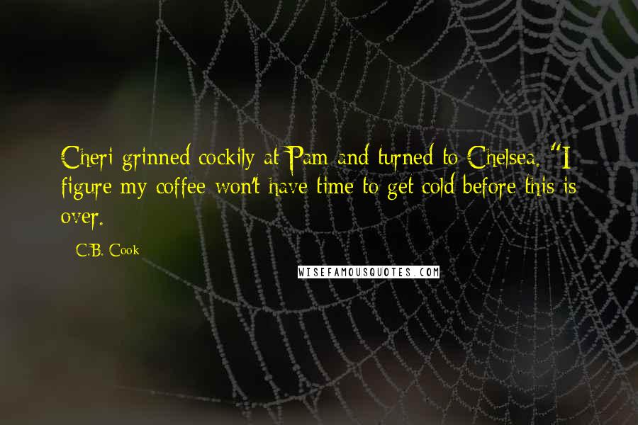 C.B. Cook Quotes: Cheri grinned cockily at Pam and turned to Chelsea. "I figure my coffee won't have time to get cold before this is over.