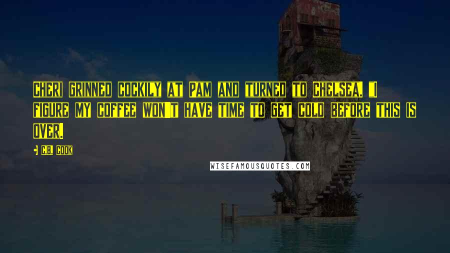 C.B. Cook Quotes: Cheri grinned cockily at Pam and turned to Chelsea. "I figure my coffee won't have time to get cold before this is over.