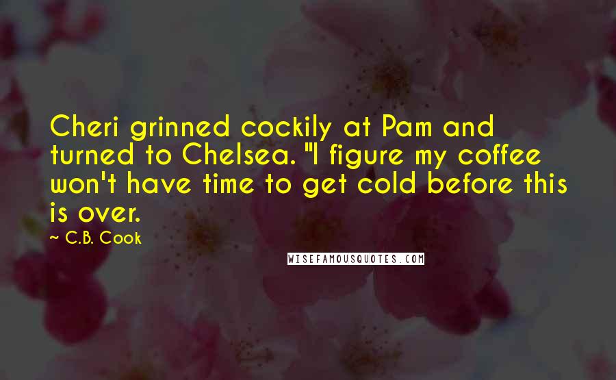 C.B. Cook Quotes: Cheri grinned cockily at Pam and turned to Chelsea. "I figure my coffee won't have time to get cold before this is over.