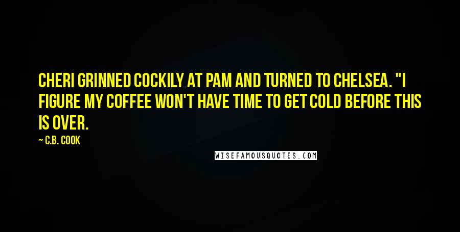 C.B. Cook Quotes: Cheri grinned cockily at Pam and turned to Chelsea. "I figure my coffee won't have time to get cold before this is over.