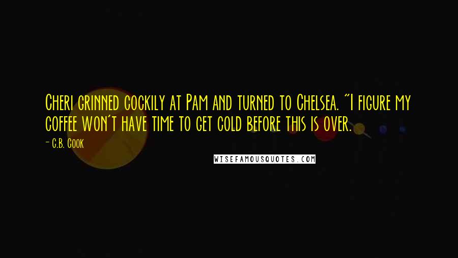 C.B. Cook Quotes: Cheri grinned cockily at Pam and turned to Chelsea. "I figure my coffee won't have time to get cold before this is over.