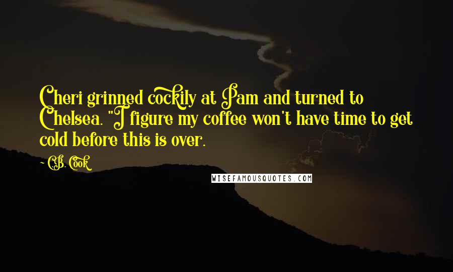 C.B. Cook Quotes: Cheri grinned cockily at Pam and turned to Chelsea. "I figure my coffee won't have time to get cold before this is over.