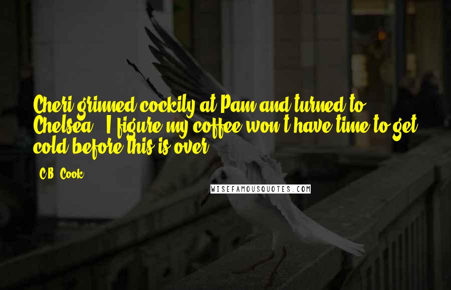 C.B. Cook Quotes: Cheri grinned cockily at Pam and turned to Chelsea. "I figure my coffee won't have time to get cold before this is over.