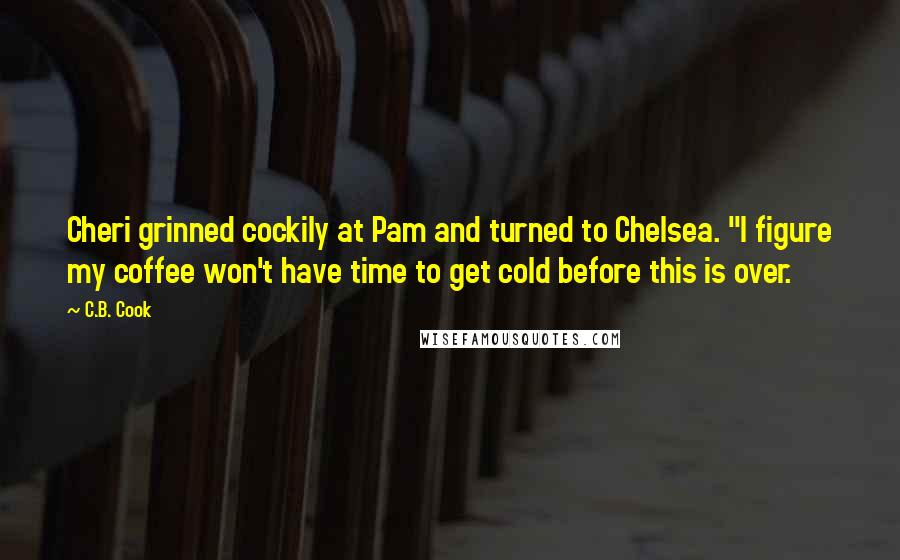 C.B. Cook Quotes: Cheri grinned cockily at Pam and turned to Chelsea. "I figure my coffee won't have time to get cold before this is over.