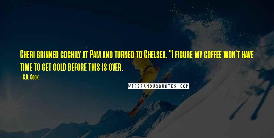 C.B. Cook Quotes: Cheri grinned cockily at Pam and turned to Chelsea. "I figure my coffee won't have time to get cold before this is over.