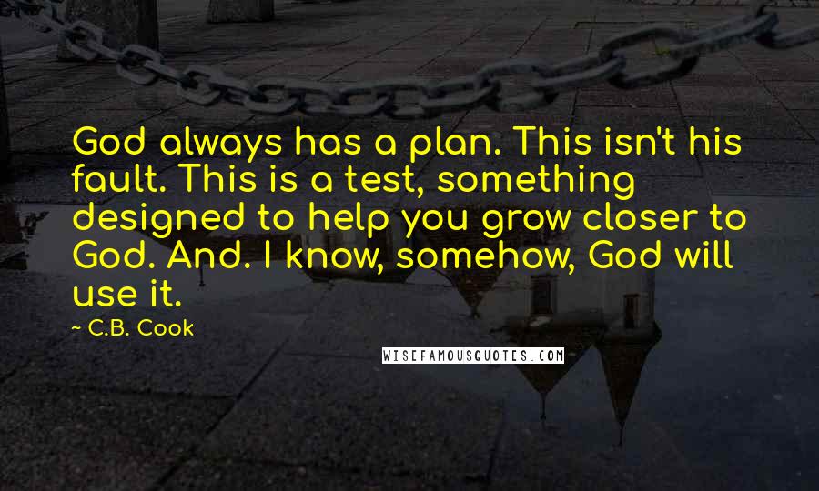 C.B. Cook Quotes: God always has a plan. This isn't his fault. This is a test, something designed to help you grow closer to God. And. I know, somehow, God will use it.