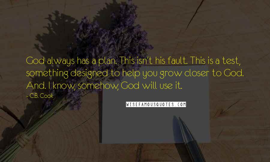 C.B. Cook Quotes: God always has a plan. This isn't his fault. This is a test, something designed to help you grow closer to God. And. I know, somehow, God will use it.