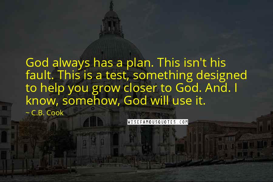 C.B. Cook Quotes: God always has a plan. This isn't his fault. This is a test, something designed to help you grow closer to God. And. I know, somehow, God will use it.