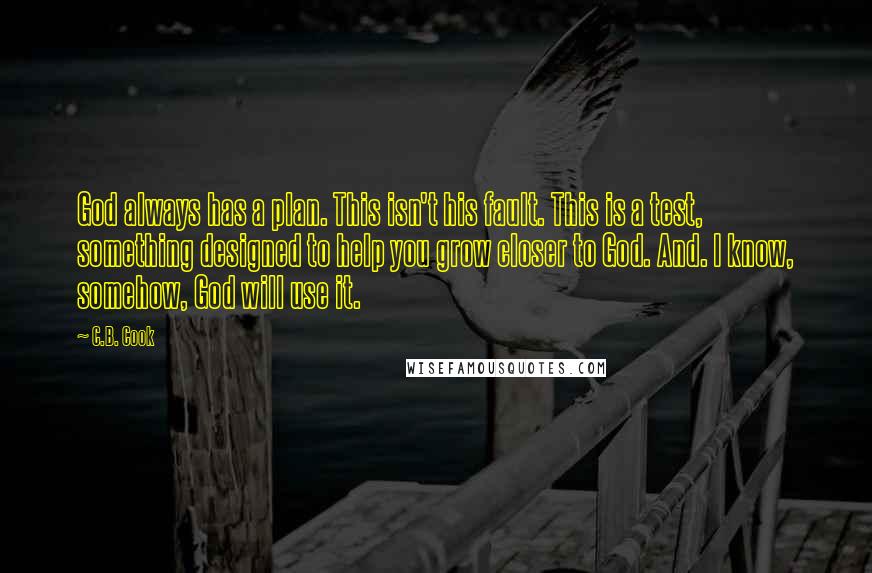 C.B. Cook Quotes: God always has a plan. This isn't his fault. This is a test, something designed to help you grow closer to God. And. I know, somehow, God will use it.