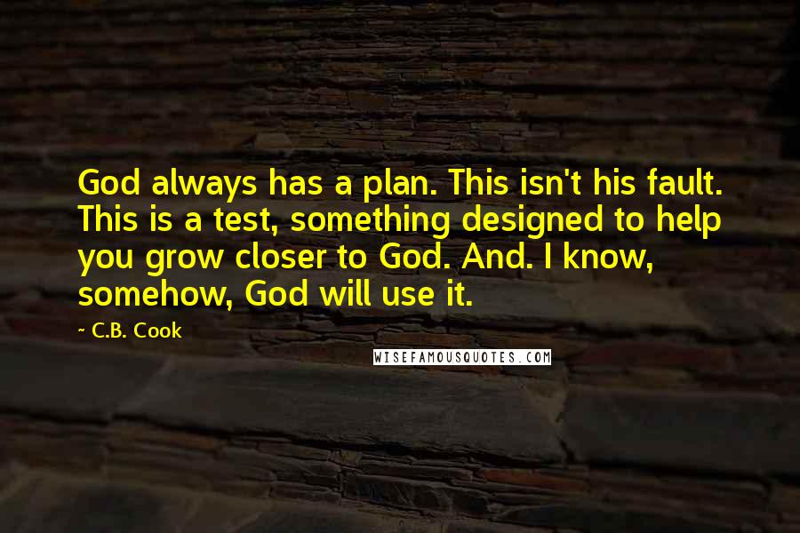 C.B. Cook Quotes: God always has a plan. This isn't his fault. This is a test, something designed to help you grow closer to God. And. I know, somehow, God will use it.