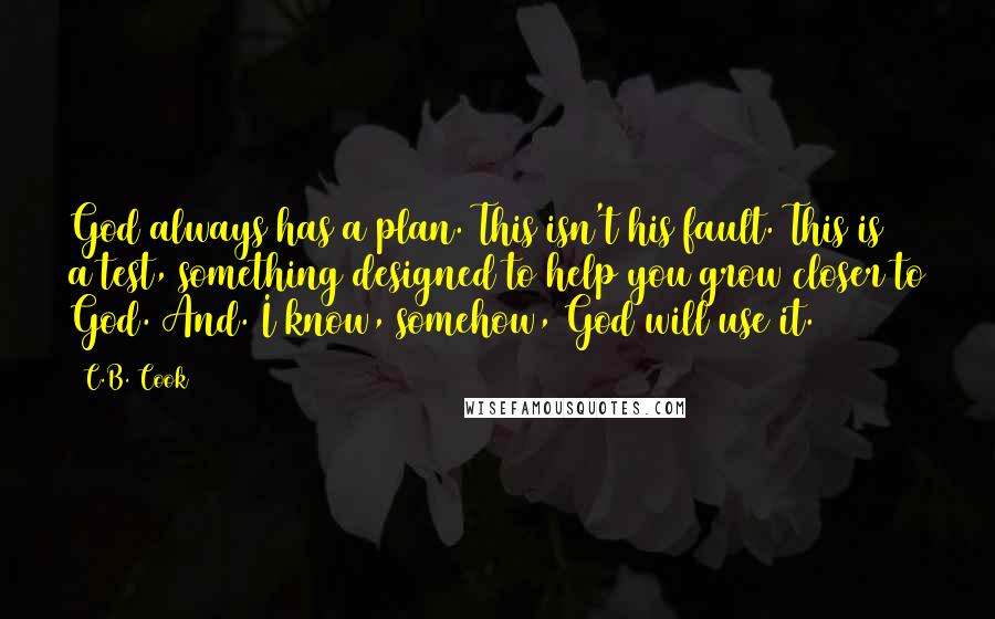 C.B. Cook Quotes: God always has a plan. This isn't his fault. This is a test, something designed to help you grow closer to God. And. I know, somehow, God will use it.