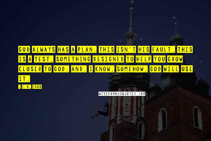 C.B. Cook Quotes: God always has a plan. This isn't his fault. This is a test, something designed to help you grow closer to God. And. I know, somehow, God will use it.