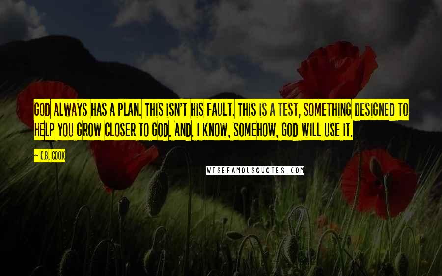 C.B. Cook Quotes: God always has a plan. This isn't his fault. This is a test, something designed to help you grow closer to God. And. I know, somehow, God will use it.