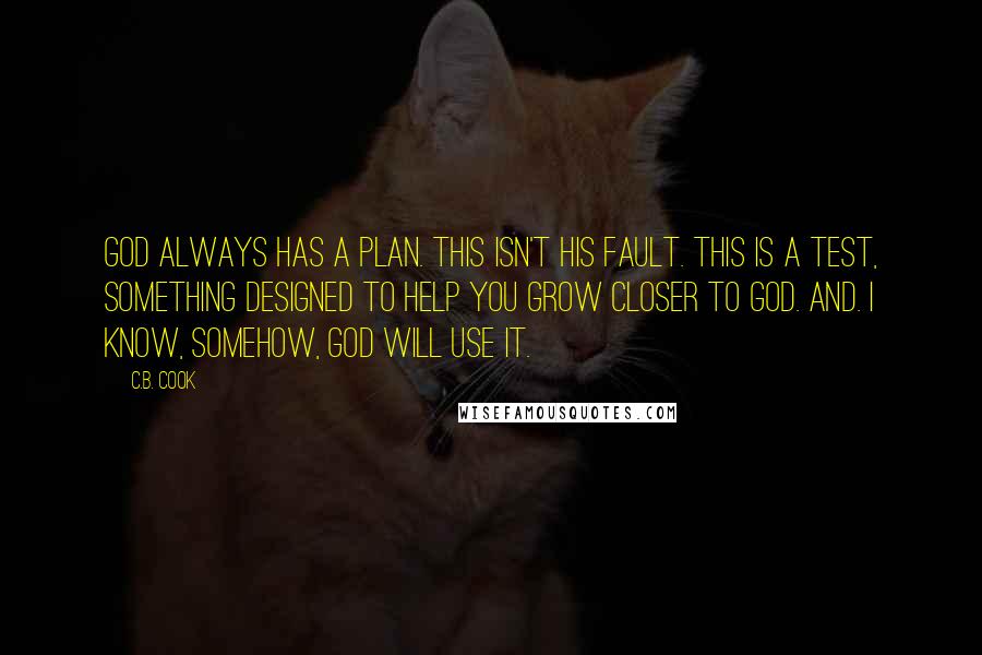 C.B. Cook Quotes: God always has a plan. This isn't his fault. This is a test, something designed to help you grow closer to God. And. I know, somehow, God will use it.