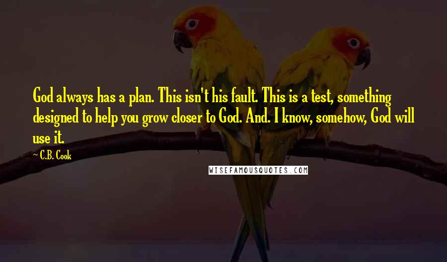 C.B. Cook Quotes: God always has a plan. This isn't his fault. This is a test, something designed to help you grow closer to God. And. I know, somehow, God will use it.