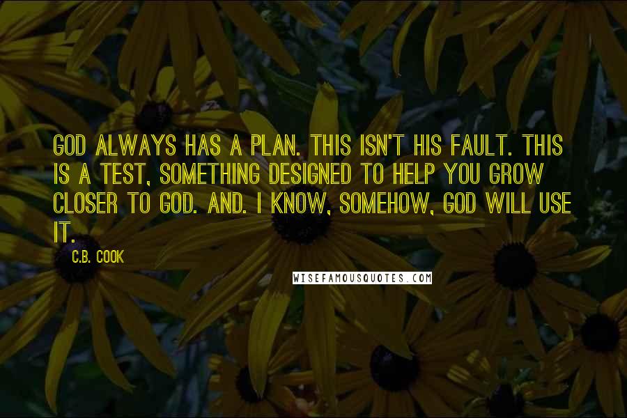 C.B. Cook Quotes: God always has a plan. This isn't his fault. This is a test, something designed to help you grow closer to God. And. I know, somehow, God will use it.