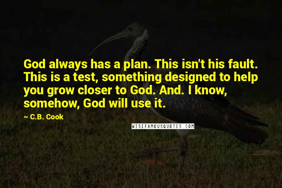 C.B. Cook Quotes: God always has a plan. This isn't his fault. This is a test, something designed to help you grow closer to God. And. I know, somehow, God will use it.