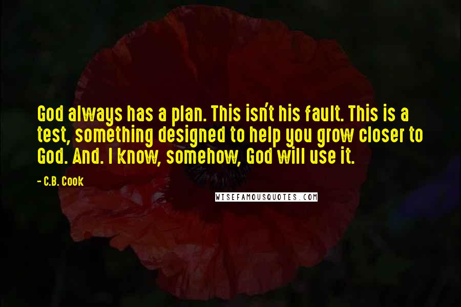 C.B. Cook Quotes: God always has a plan. This isn't his fault. This is a test, something designed to help you grow closer to God. And. I know, somehow, God will use it.