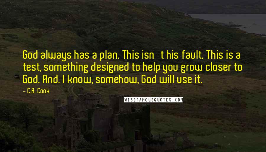 C.B. Cook Quotes: God always has a plan. This isn't his fault. This is a test, something designed to help you grow closer to God. And. I know, somehow, God will use it.