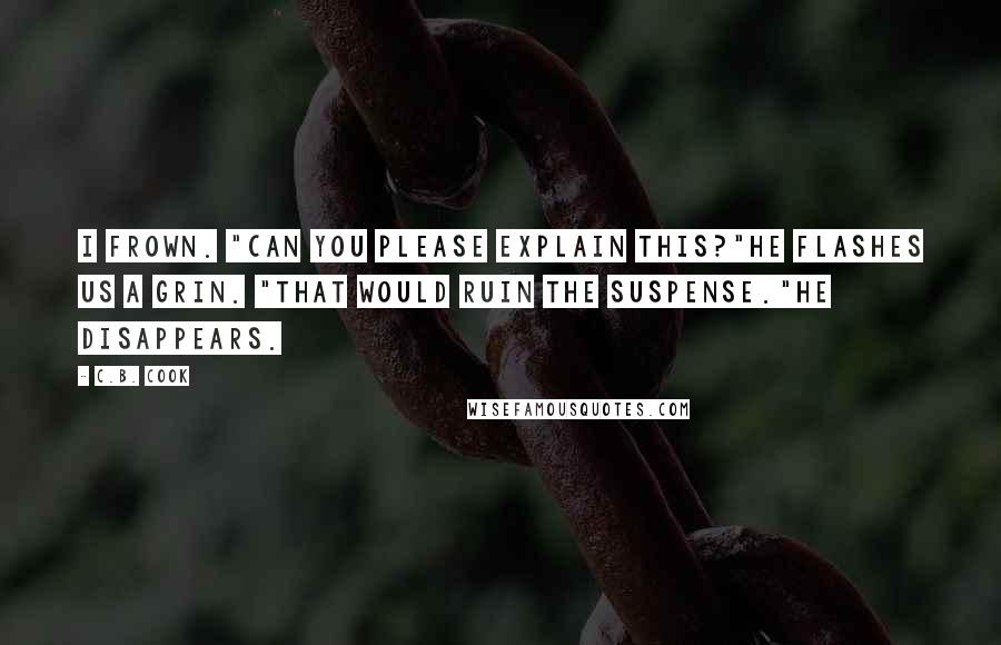 C.B. Cook Quotes: I frown. "Can you please explain this?"He flashes us a grin. "That would ruin the suspense."He disappears.