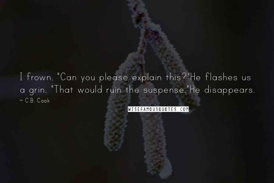 C.B. Cook Quotes: I frown. "Can you please explain this?"He flashes us a grin. "That would ruin the suspense."He disappears.