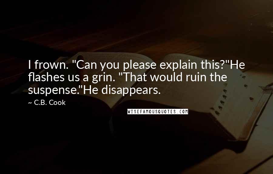 C.B. Cook Quotes: I frown. "Can you please explain this?"He flashes us a grin. "That would ruin the suspense."He disappears.