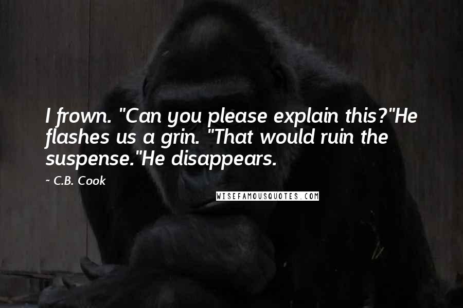 C.B. Cook Quotes: I frown. "Can you please explain this?"He flashes us a grin. "That would ruin the suspense."He disappears.