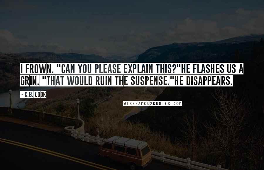 C.B. Cook Quotes: I frown. "Can you please explain this?"He flashes us a grin. "That would ruin the suspense."He disappears.