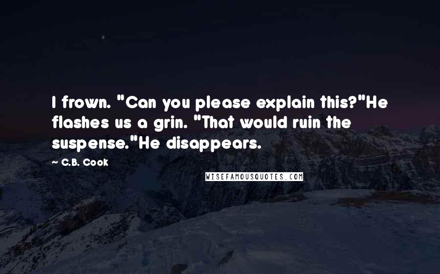 C.B. Cook Quotes: I frown. "Can you please explain this?"He flashes us a grin. "That would ruin the suspense."He disappears.